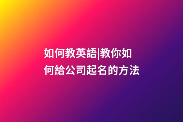 如何教英語|教你如何給公司起名的方法-第1張-公司起名-玄機派